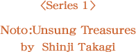 <Series 1>Noto:  Unsung Treasures by  Shinji Takagi