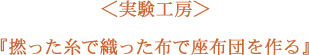 ＜実験工房＞撚った糸で織った布で座布団を作る