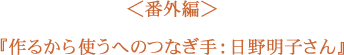 ＜番外編＞ 作るから使うへのつなぎ手：日野明子さん