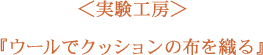 ＜実験工房＞シルクとウールでクッションの布を織る