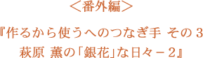 ＜番外編＞作るから使うへのつなぎ手　その3萩原　薫の「銀花」な日々-2