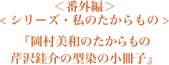 ＜番外編＞＜シリーズ・私のたからもの＞『岡村美和のたからもの　芹沢銈介の型染の小冊子』