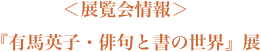 ＜展覧会情報＞『有馬英子・俳句と書の世界』展