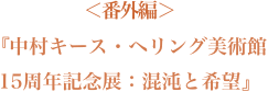 ＜番外編＞『中村キース・ヘリング美術館　15周年記念展：混沌と希望』