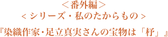 ＜番外編＞＜シリーズ・私のたからもの＞『染織作家・足立真実さんの宝物は「杼」』