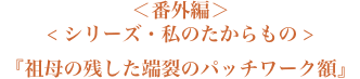 ＜番外編＞＜シリーズ・私のたからもの＞『祖母の残した端裂のパッチワーク額』