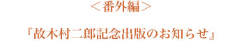 ＜番外編＞『故木村ニ郎記念出版のお知らせ』