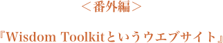 ＜番外編＞『Wisdom Toolkitというウエブサイト』